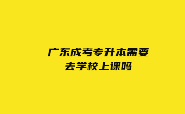 廣東成考專(zhuān)升本需要去學(xué)校上課嗎?
