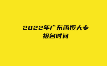 2022年廣東函授大專(zhuān)報(bào)名時(shí)間