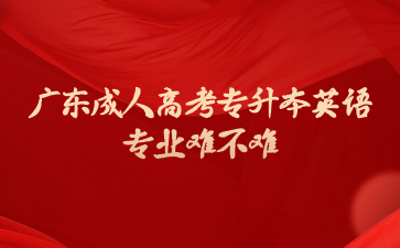 廣東成人高考專升本英語(yǔ)專業(yè)難不難?
