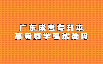 廣東成考專升本高等數(shù)學(xué)考試難嗎?