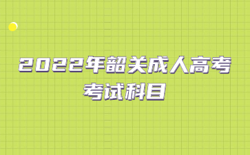 2022年韶關(guān)成人高考考試科目
