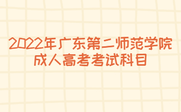 2022年廣東第二師范學(xué)院成人高考考試科目