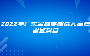 2022年廣東金融學(xué)院成人高考考試科目