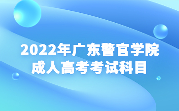 2022年廣東警官學院成人高考考試科目