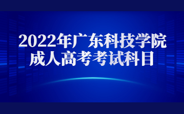 2022年廣東科技學(xué)院成人高考考試科目