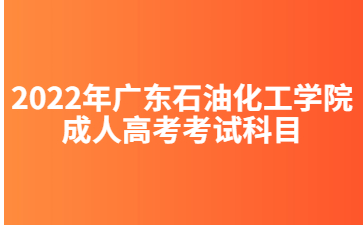 2022年廣東石油化工學(xué)院成人高考考試科目