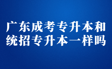 廣東成考專升本和統(tǒng)招專升本一樣嗎?