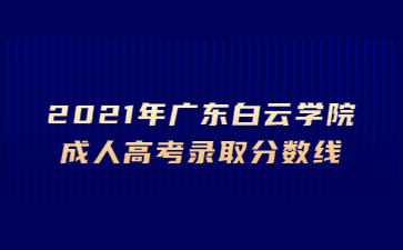2021年廣東白云學(xué)院成人高考錄取分?jǐn)?shù)線