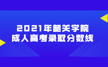 2021年韶關學院 成人高考錄取分數(shù)線