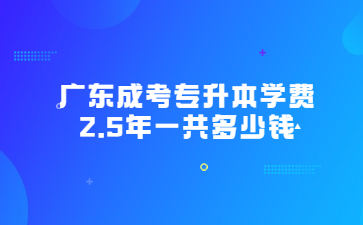 廣東成考專升本學(xué)費2.5年一共多少錢?