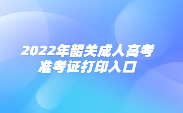 2022年韶關(guān)成人高考準(zhǔn)考證打印入口